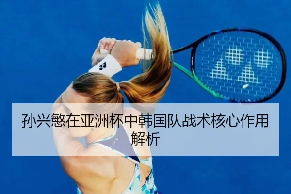 孙兴慜在亚洲杯中韩国队战术核心作用解析